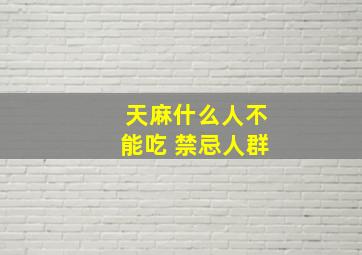 天麻什么人不能吃 禁忌人群